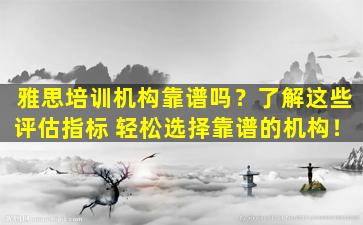 雅思培训机构靠谱吗？了解这些评估指标 轻松选择靠谱的机构！